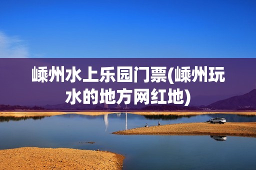 嵊州水上乐园门票(嵊州玩水的地方网红地)