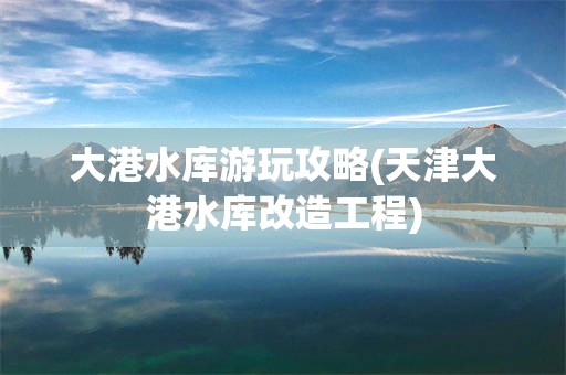 大港水库游玩攻略(天津大港水库改造工程)