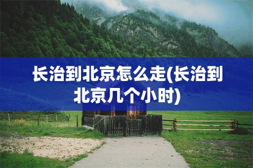 长治到北京怎么走(长治到北京几个小时)
