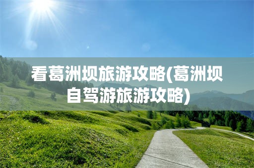 看葛洲坝旅游攻略(葛洲坝自驾游旅游攻略)