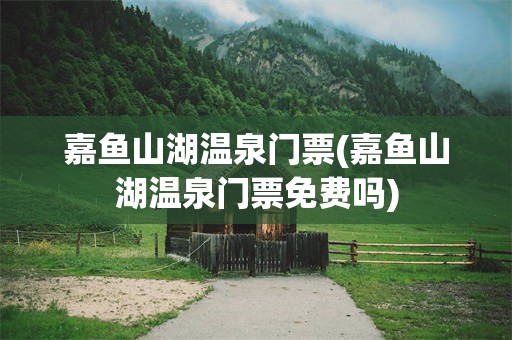 嘉鱼山湖温泉门票(嘉鱼山湖温泉门票免费吗)