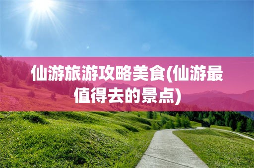 仙游旅游攻略美食(仙游最值得去的景点)