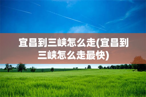 宜昌到三峡怎么走(宜昌到三峡怎么走最快)