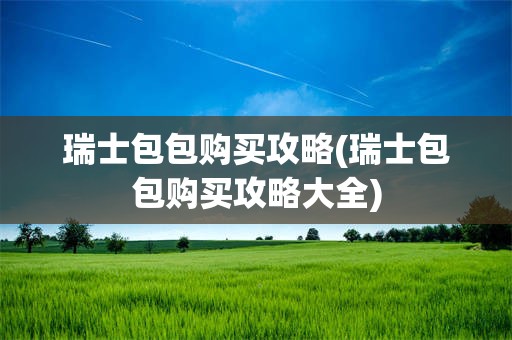 瑞士包包购买攻略(瑞士包包购买攻略大全)