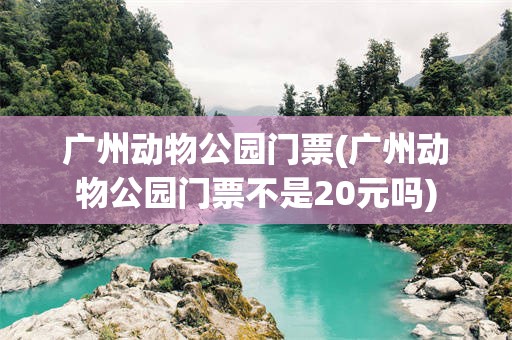 广州动物公园门票(广州动物公园门票不是20元吗)