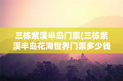 三栋紫溪半岛门票(三栋紫溪半岛花海世界门票多少钱)