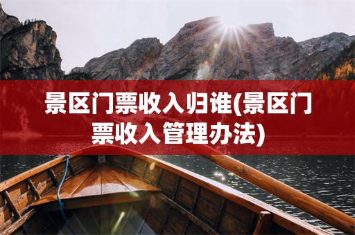 景区门票收入归谁(景区门票收入管理办法)