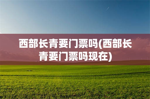 西部长青要门票吗(西部长青要门票吗现在)