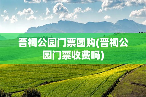 晋祠公园门票团购(晋祠公园门票收费吗)