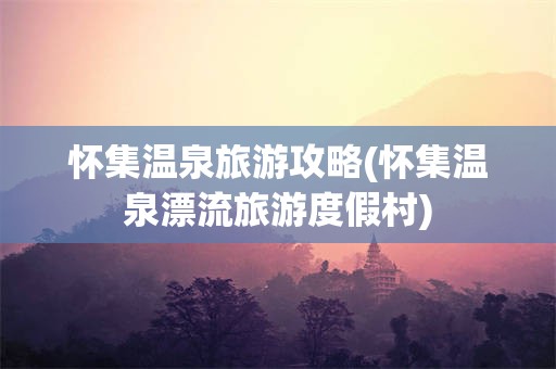 怀集温泉旅游攻略(怀集温泉漂流旅游度假村)