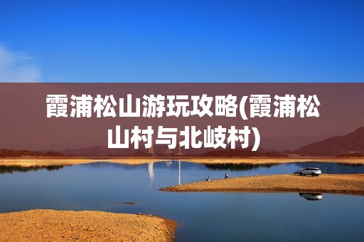 霞浦松山游玩攻略(霞浦松山村与北岐村)