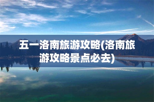 五一洛南旅游攻略(洛南旅游攻略景点必去)