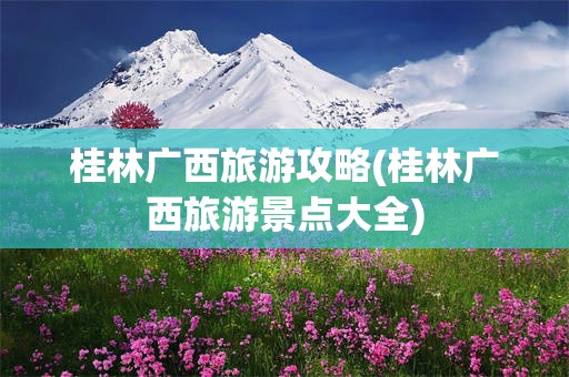 桂林广西旅游攻略(桂林广西旅游景点大全)