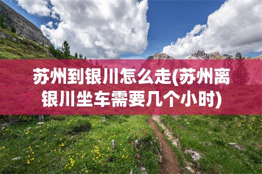 苏州到银川怎么走(苏州离银川坐车需要几个小时)