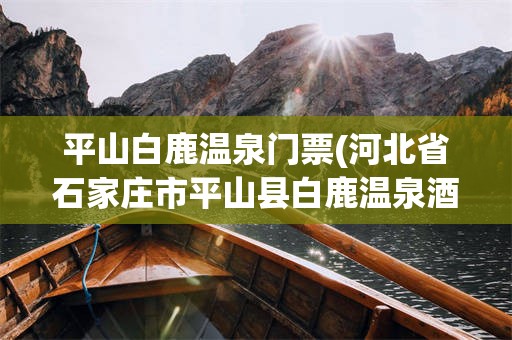 平山白鹿温泉门票(河北省石家庄市平山县白鹿温泉酒店)