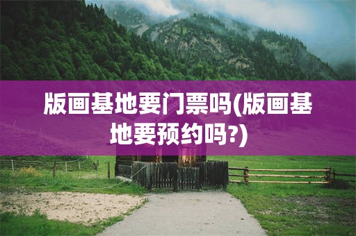 版画基地要门票吗(版画基地要预约吗?)