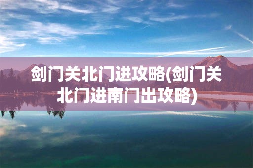剑门关北门进攻略(剑门关北门进南门出攻略)