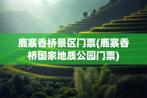 鹿寨香桥景区门票(鹿寨香桥国家地质公园门票)