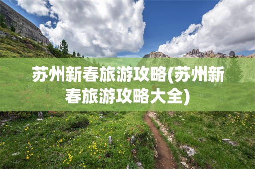 苏州新春旅游攻略(苏州新春旅游攻略大全)