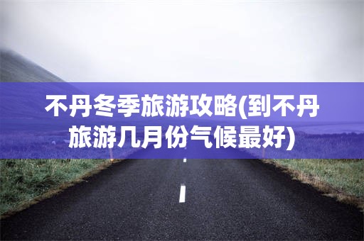 不丹冬季旅游攻略(到不丹旅游几月份气候最好)