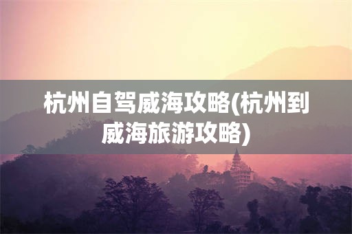 杭州自驾威海攻略(杭州到威海旅游攻略)