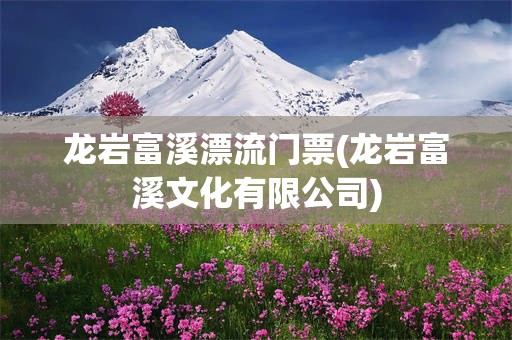 龙岩富溪漂流门票(龙岩富溪文化有限公司)