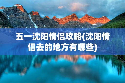 五一沈阳情侣攻略(沈阳情侣去的地方有哪些)