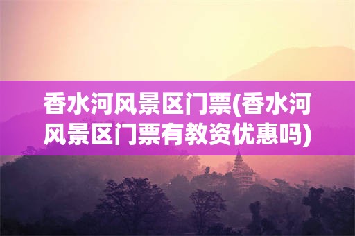 香水河风景区门票(香水河风景区门票有教资优惠吗)