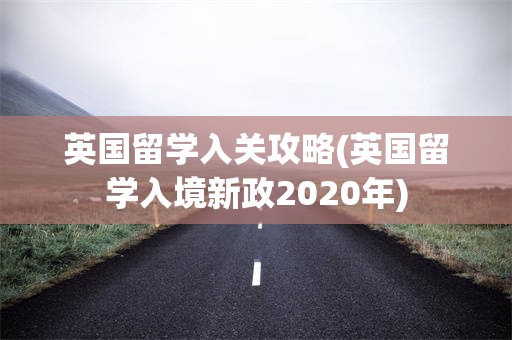 英国留学入关攻略(英国留学入境新政2020年)