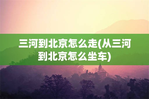 三河到北京怎么走(从三河到北京怎么坐车)