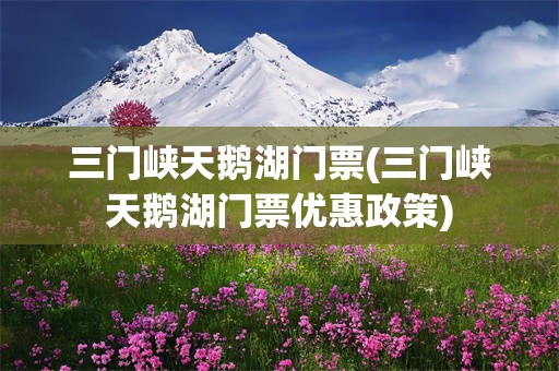 三门峡天鹅湖门票(三门峡天鹅湖门票优惠政策)