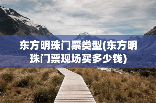 东方明珠门票类型(东方明珠门票现场买多少钱)
