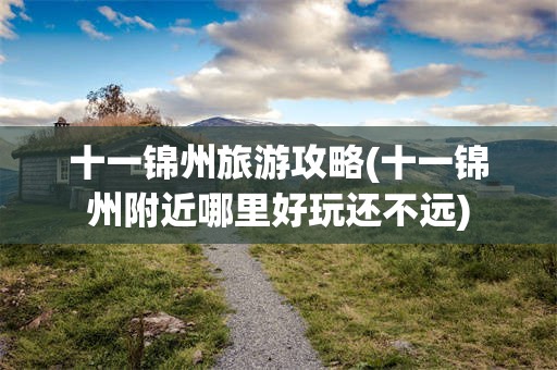十一锦州旅游攻略(十一锦州附近哪里好玩还不远)