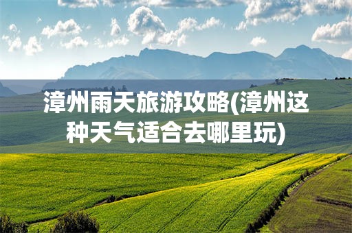 漳州雨天旅游攻略(漳州这种天气适合去哪里玩)