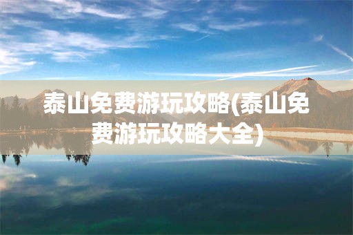泰山免费游玩攻略(泰山免费游玩攻略大全)