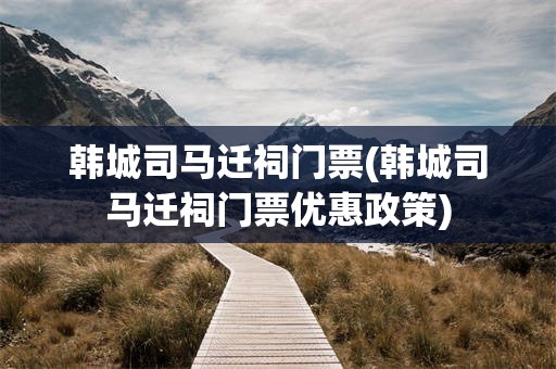韩城司马迁祠门票(韩城司马迁祠门票优惠政策)