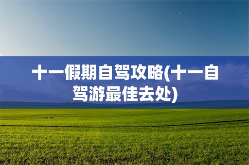 十一假期自驾攻略(十一自驾游最佳去处)