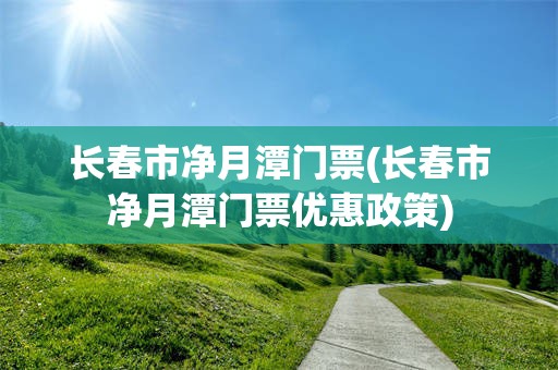长春市净月潭门票(长春市净月潭门票优惠政策)