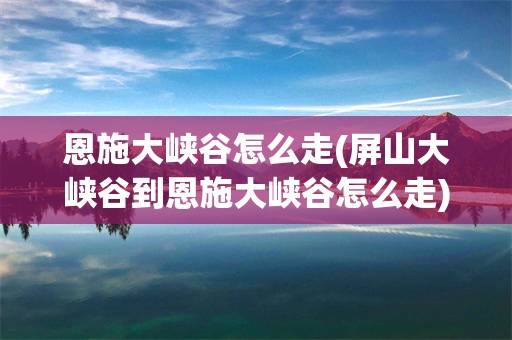 恩施大峡谷怎么走(屏山大峡谷到恩施大峡谷怎么走)