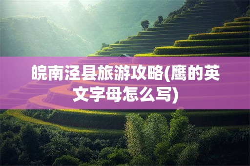 皖南泾县旅游攻略(鹰的英文字母怎么写)