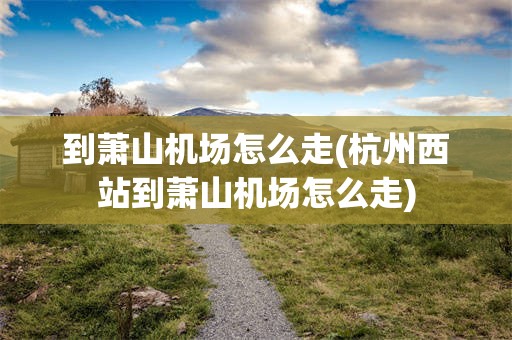 到萧山机场怎么走(杭州西站到萧山机场怎么走)