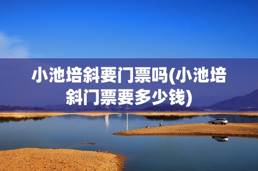 小池培斜要门票吗(小池培斜门票要多少钱)