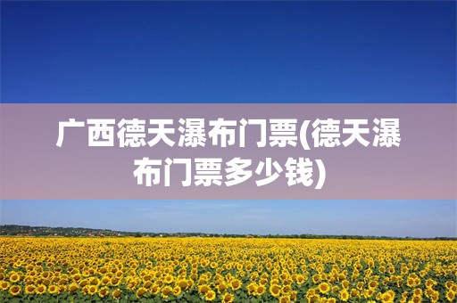 广西德天瀑布门票(德天瀑布门票多少钱)