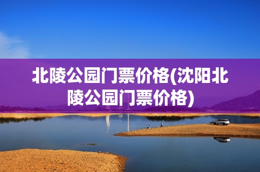 北陵公园门票价格(沈阳北陵公园门票价格)