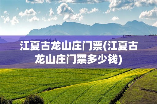 江夏古龙山庄门票(江夏古龙山庄门票多少钱)
