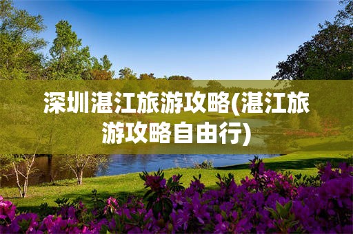 深圳湛江旅游攻略(湛江旅游攻略自由行)