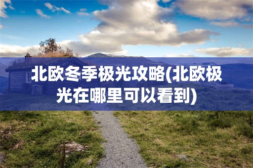 北欧冬季极光攻略(北欧极光在哪里可以看到)