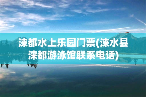 涞都水上乐园门票(涞水县涞都游泳馆联系电话)