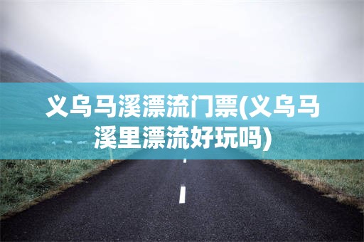 义乌马溪漂流门票(义乌马溪里漂流好玩吗)