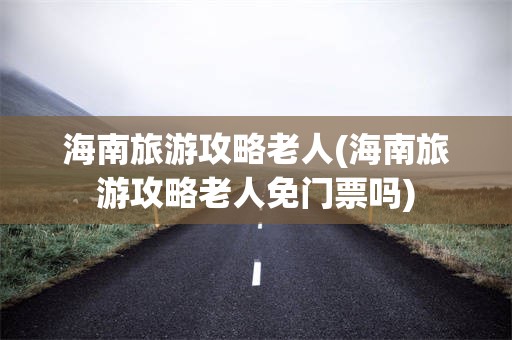 海南旅游攻略老人(海南旅游攻略老人免门票吗)